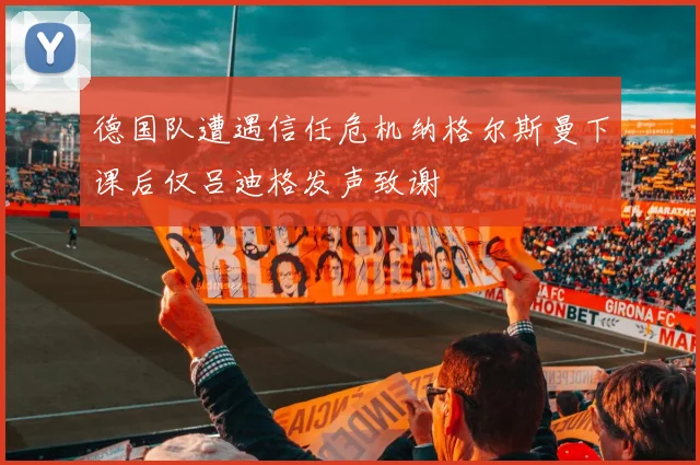 德国队遭遇信任危机纳格尔斯曼下课后仅吕迪格发声致谢