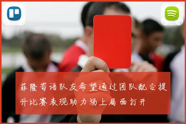 菲隆寄语队友希望通过团队配合提升比赛表现助力场上局面打开