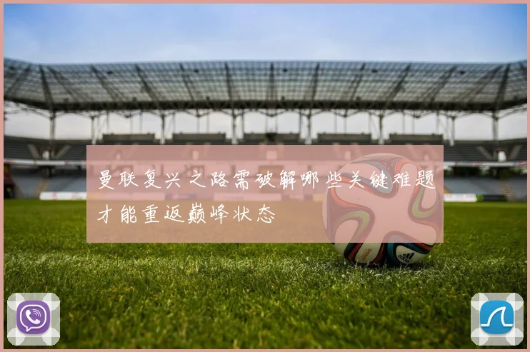 曼联复兴之路需破解哪些关键难题才能重返巅峰状态
