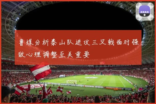 鲁媒分析泰山队进攻三叉戟面对强敌心理调整至关重要