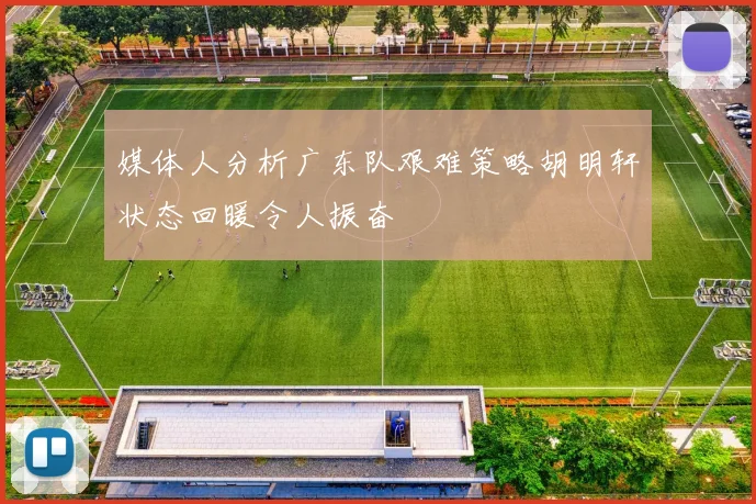 媒体人分析广东队艰难策略胡明轩状态回暖令人振奋