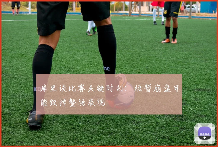 库里谈比赛关键时刻：短暂崩盘可能毁掉整场表现