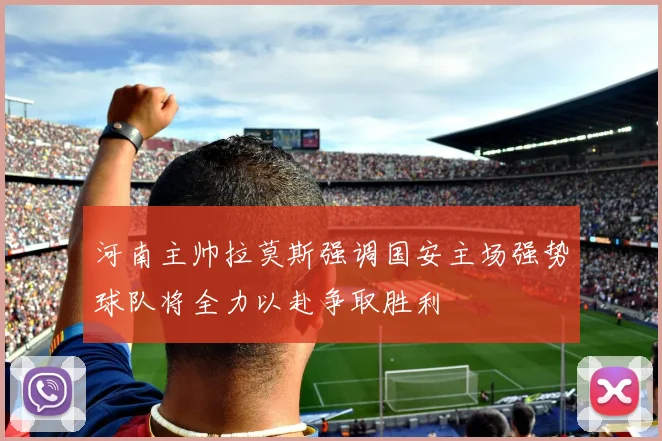 河南主帅拉莫斯强调国安主场强势球队将全力以赴争取胜利