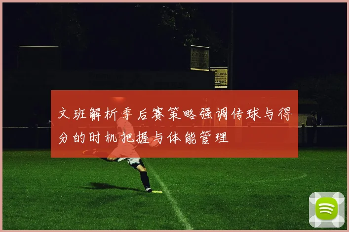 文班解析季后赛策略强调传球与得分的时机把握与体能管理