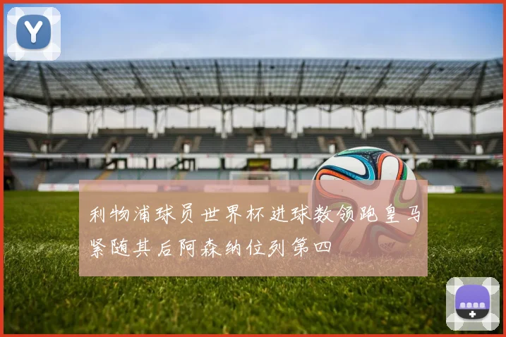利物浦球员世界杯进球数领跑皇马紧随其后阿森纳位列第四
