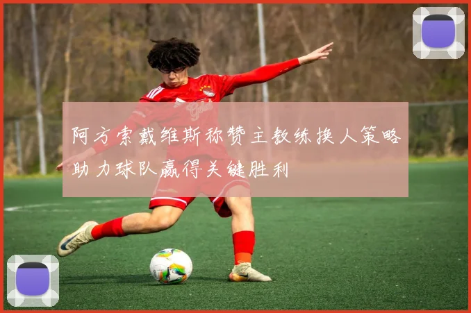 阿方索戴维斯称赞主教练换人策略助力球队赢得关键胜利