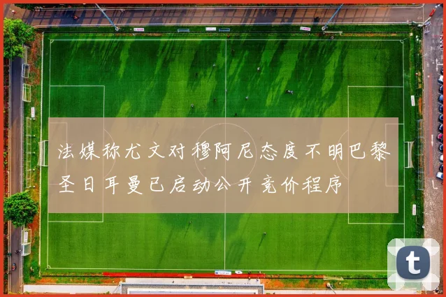 法媒称尤文对穆阿尼态度不明巴黎圣日耳曼已启动公开竞价程序
