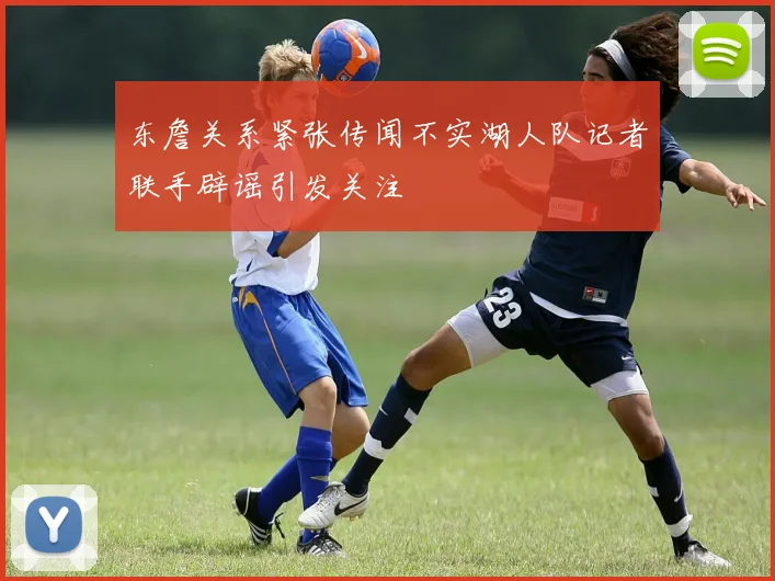 东詹关系紧张传闻不实湖人队记者联手辟谣引发关注