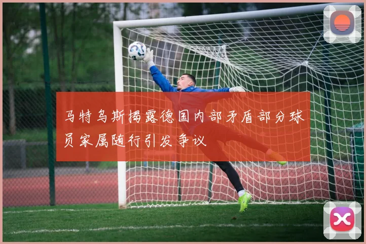 马特乌斯揭露德国内部矛盾部分球员家属随行引发争议