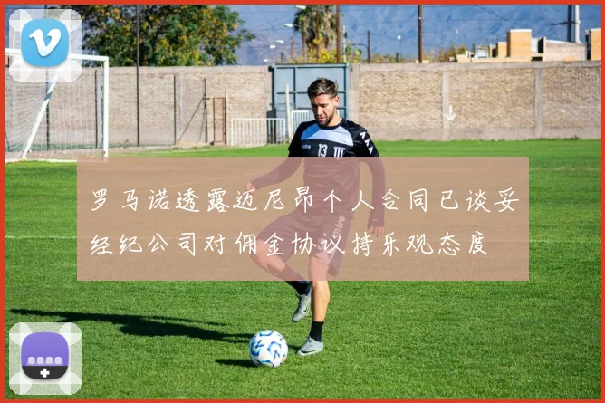 罗马诺透露迈尼昂个人合同已谈妥经纪公司对佣金协议持乐观态度